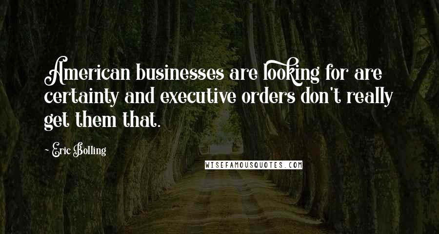 Eric Bolling Quotes: American businesses are looking for are certainty and executive orders don't really get them that.