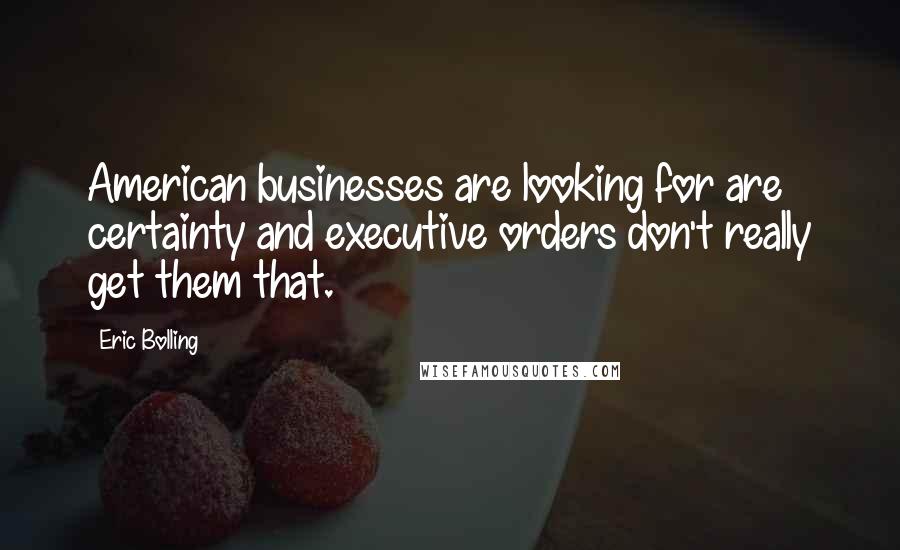 Eric Bolling Quotes: American businesses are looking for are certainty and executive orders don't really get them that.