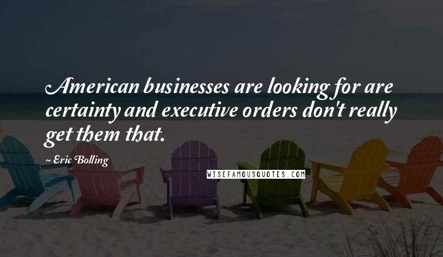 Eric Bolling Quotes: American businesses are looking for are certainty and executive orders don't really get them that.