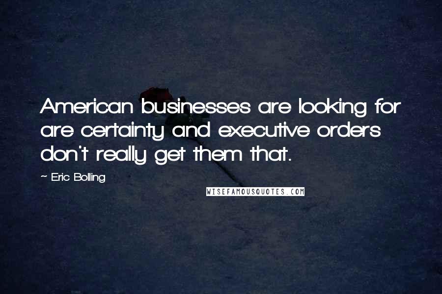 Eric Bolling Quotes: American businesses are looking for are certainty and executive orders don't really get them that.