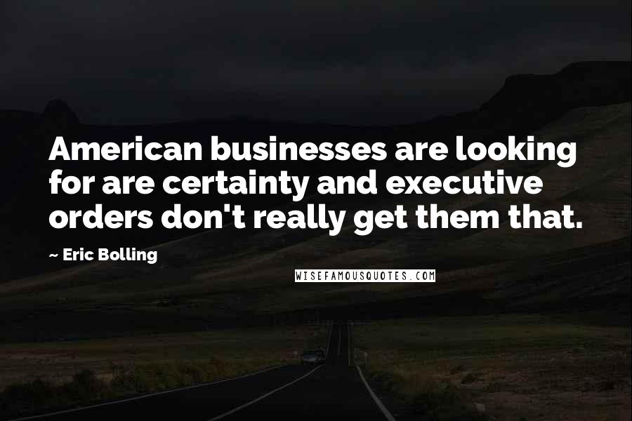 Eric Bolling Quotes: American businesses are looking for are certainty and executive orders don't really get them that.