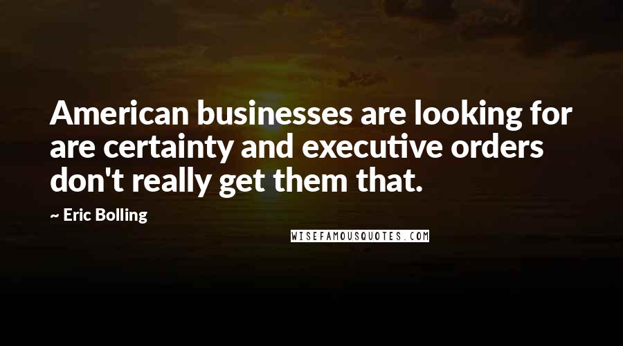 Eric Bolling Quotes: American businesses are looking for are certainty and executive orders don't really get them that.