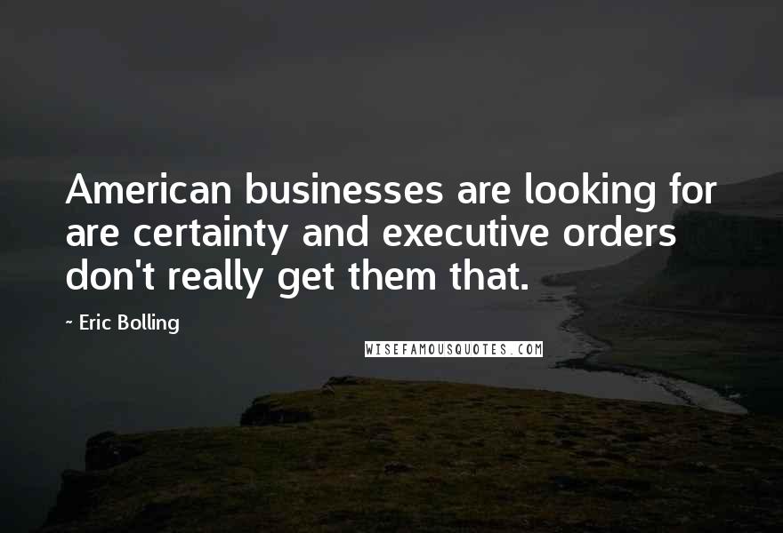 Eric Bolling Quotes: American businesses are looking for are certainty and executive orders don't really get them that.