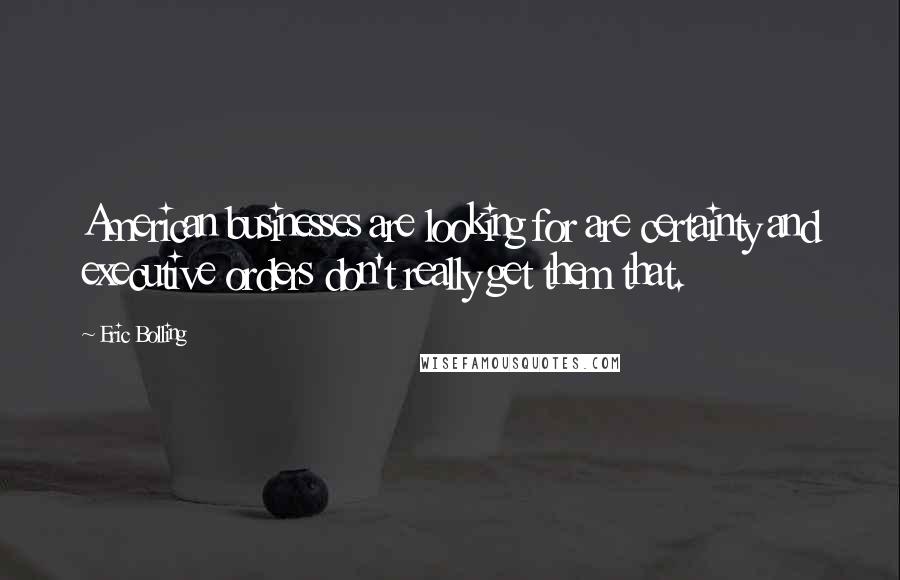 Eric Bolling Quotes: American businesses are looking for are certainty and executive orders don't really get them that.