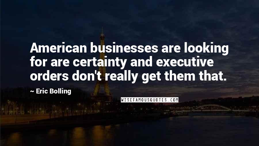 Eric Bolling Quotes: American businesses are looking for are certainty and executive orders don't really get them that.