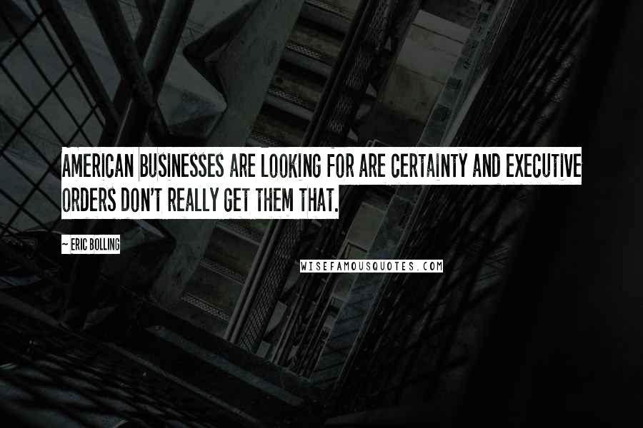 Eric Bolling Quotes: American businesses are looking for are certainty and executive orders don't really get them that.