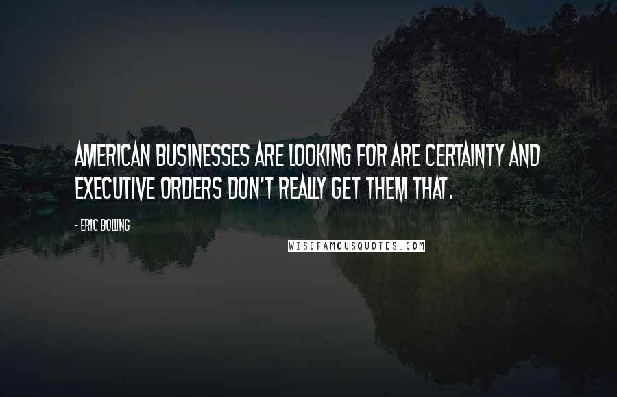 Eric Bolling Quotes: American businesses are looking for are certainty and executive orders don't really get them that.