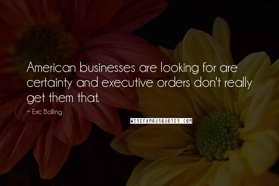Eric Bolling Quotes: American businesses are looking for are certainty and executive orders don't really get them that.