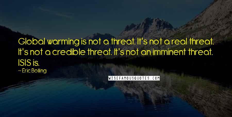Eric Bolling Quotes: Global warming is not a threat. It's not a real threat. It's not a credible threat. It's not an imminent threat. ISIS is.