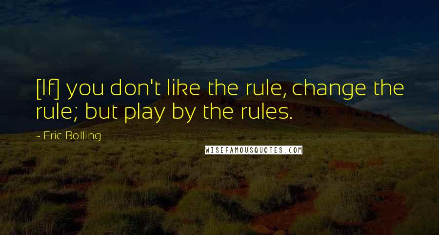 Eric Bolling Quotes: [If] you don't like the rule, change the rule; but play by the rules.