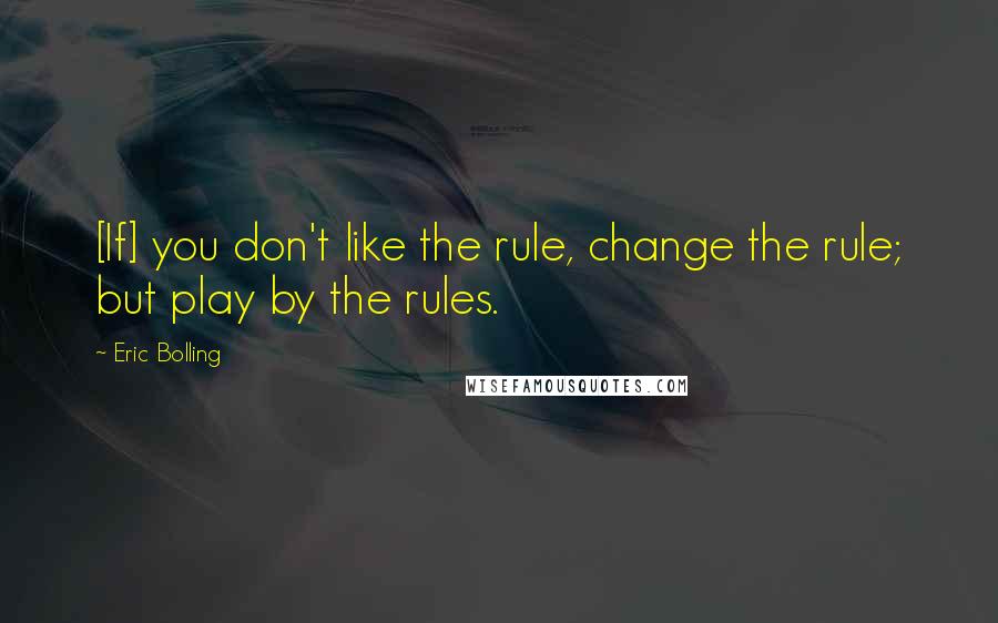 Eric Bolling Quotes: [If] you don't like the rule, change the rule; but play by the rules.