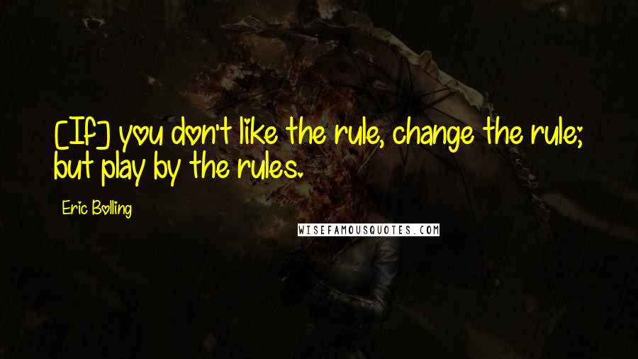 Eric Bolling Quotes: [If] you don't like the rule, change the rule; but play by the rules.