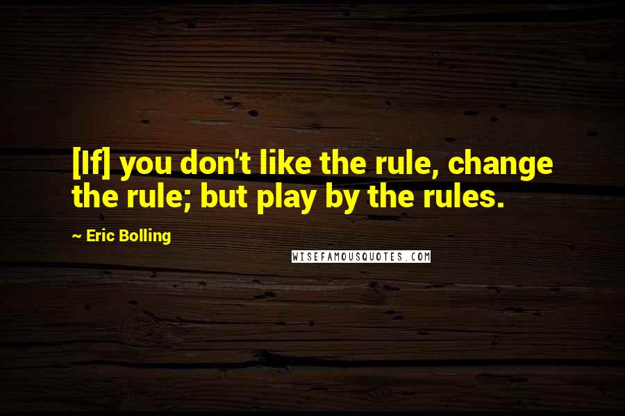 Eric Bolling Quotes: [If] you don't like the rule, change the rule; but play by the rules.