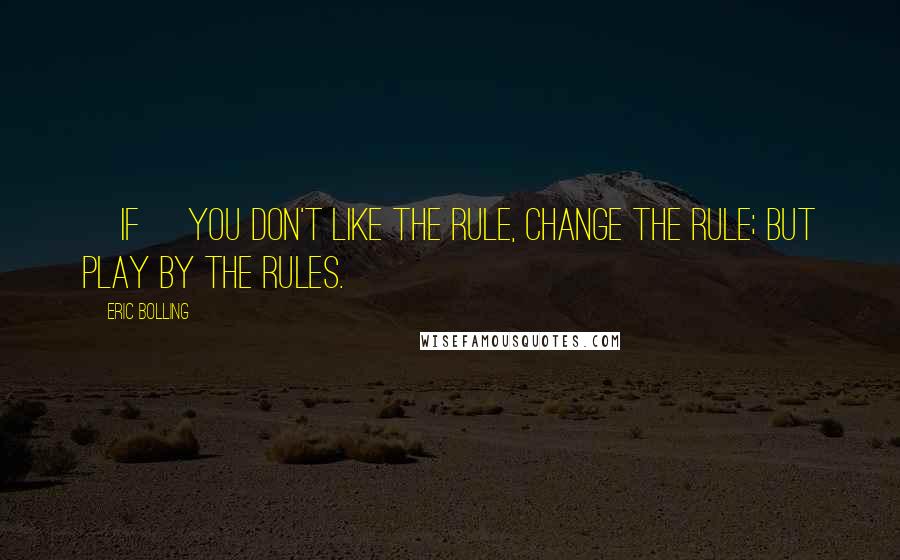 Eric Bolling Quotes: [If] you don't like the rule, change the rule; but play by the rules.