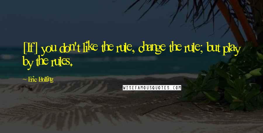 Eric Bolling Quotes: [If] you don't like the rule, change the rule; but play by the rules.