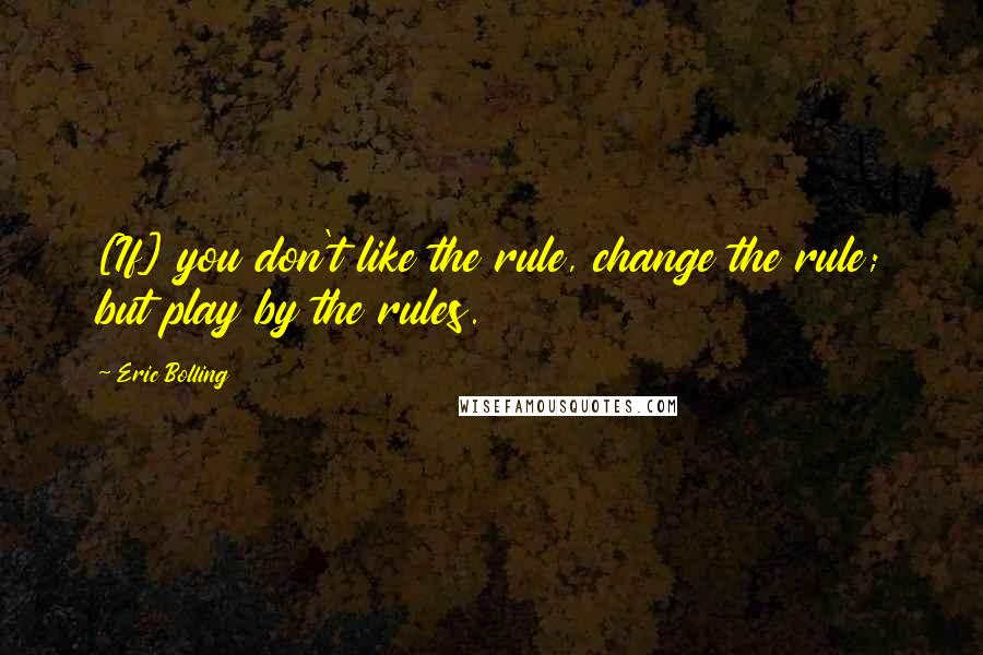 Eric Bolling Quotes: [If] you don't like the rule, change the rule; but play by the rules.