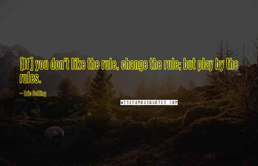 Eric Bolling Quotes: [If] you don't like the rule, change the rule; but play by the rules.