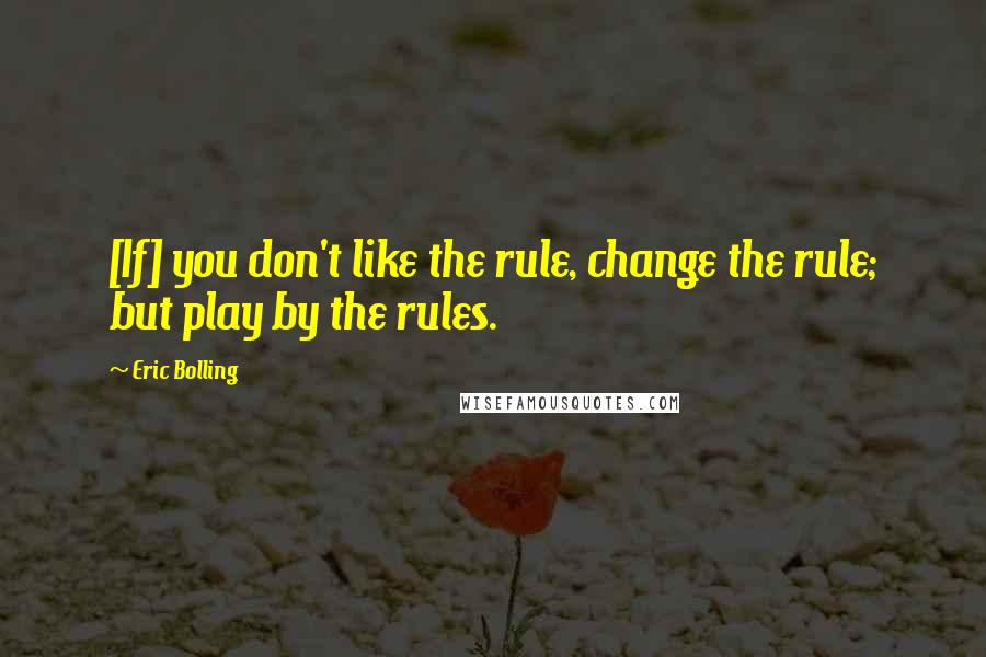 Eric Bolling Quotes: [If] you don't like the rule, change the rule; but play by the rules.