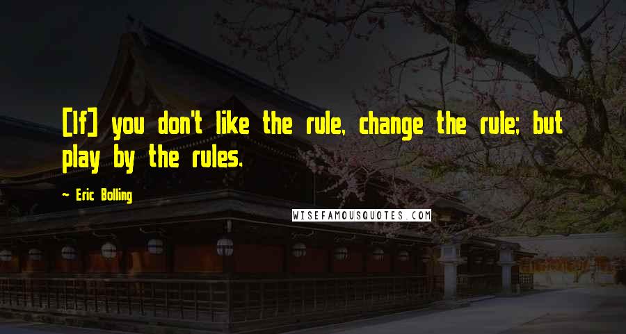 Eric Bolling Quotes: [If] you don't like the rule, change the rule; but play by the rules.