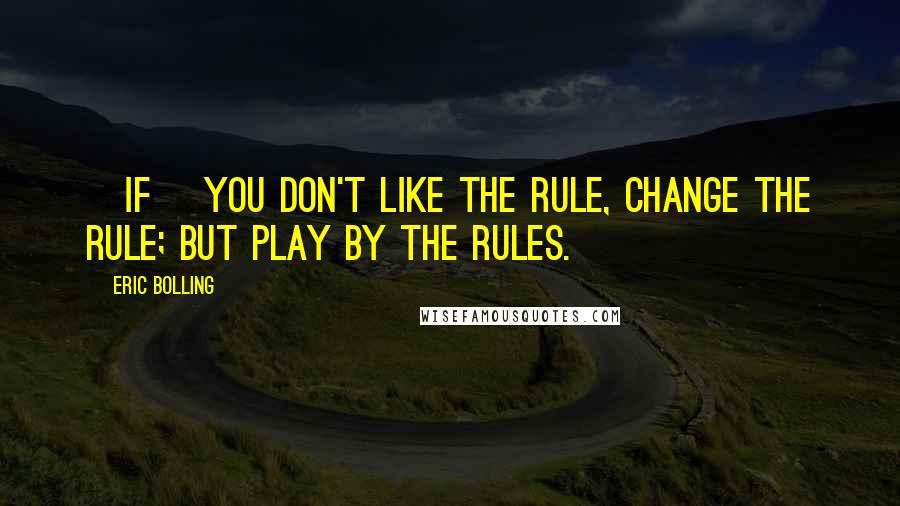 Eric Bolling Quotes: [If] you don't like the rule, change the rule; but play by the rules.