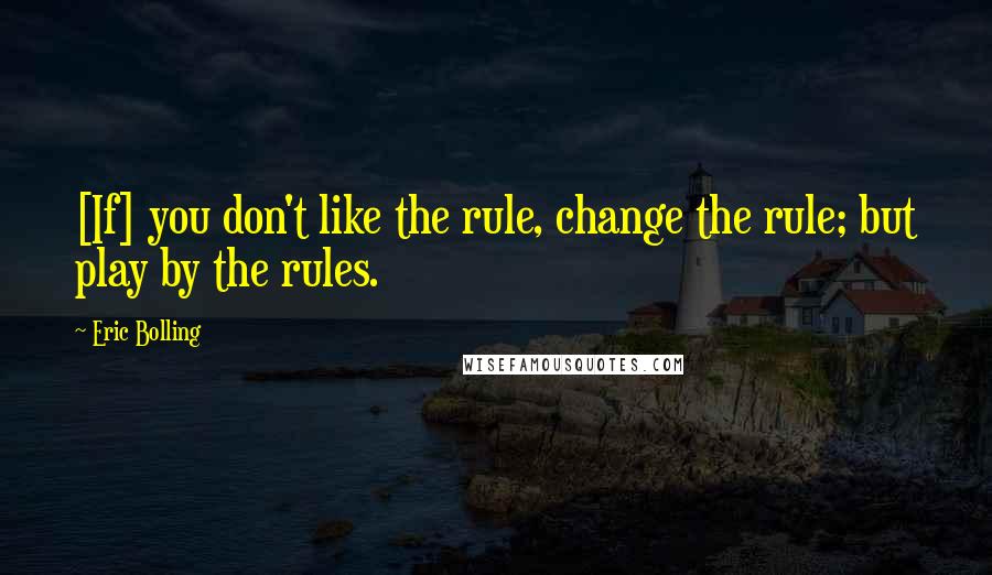 Eric Bolling Quotes: [If] you don't like the rule, change the rule; but play by the rules.