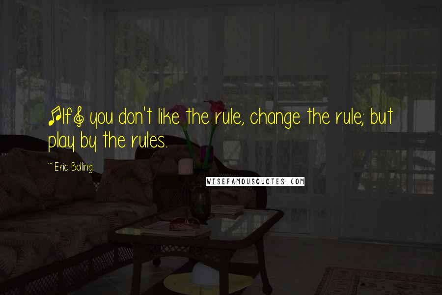 Eric Bolling Quotes: [If] you don't like the rule, change the rule; but play by the rules.