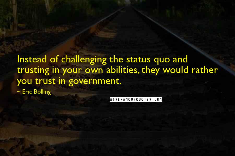 Eric Bolling Quotes: Instead of challenging the status quo and trusting in your own abilities, they would rather you trust in government.