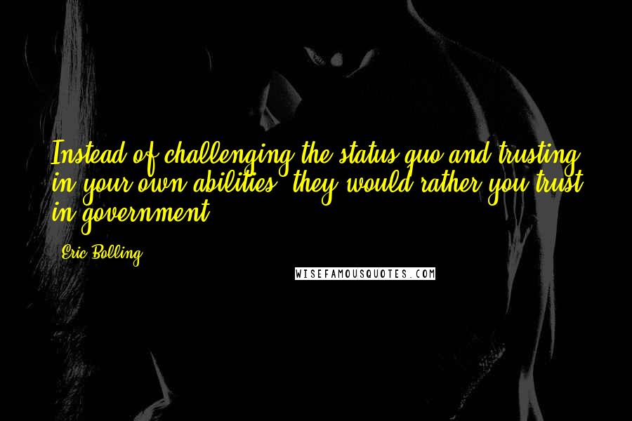 Eric Bolling Quotes: Instead of challenging the status quo and trusting in your own abilities, they would rather you trust in government.