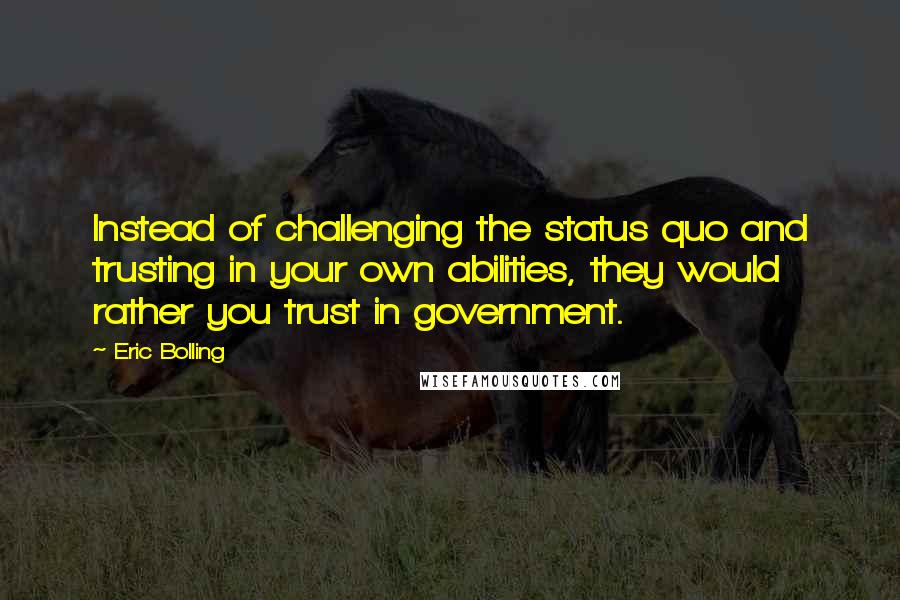 Eric Bolling Quotes: Instead of challenging the status quo and trusting in your own abilities, they would rather you trust in government.