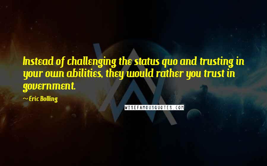 Eric Bolling Quotes: Instead of challenging the status quo and trusting in your own abilities, they would rather you trust in government.