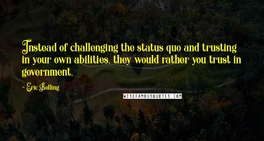 Eric Bolling Quotes: Instead of challenging the status quo and trusting in your own abilities, they would rather you trust in government.