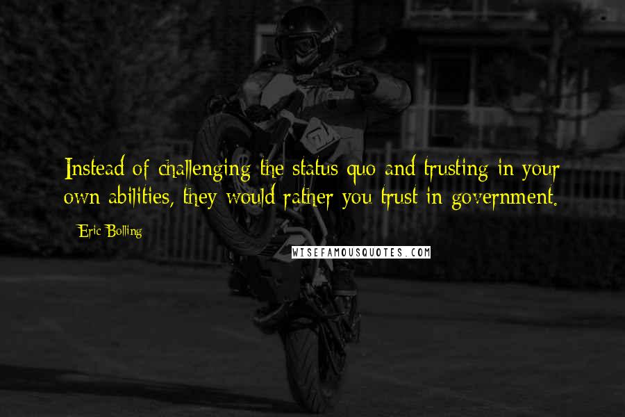 Eric Bolling Quotes: Instead of challenging the status quo and trusting in your own abilities, they would rather you trust in government.