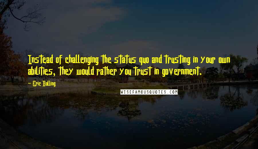 Eric Bolling Quotes: Instead of challenging the status quo and trusting in your own abilities, they would rather you trust in government.