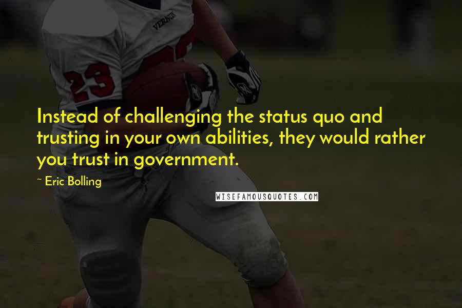 Eric Bolling Quotes: Instead of challenging the status quo and trusting in your own abilities, they would rather you trust in government.