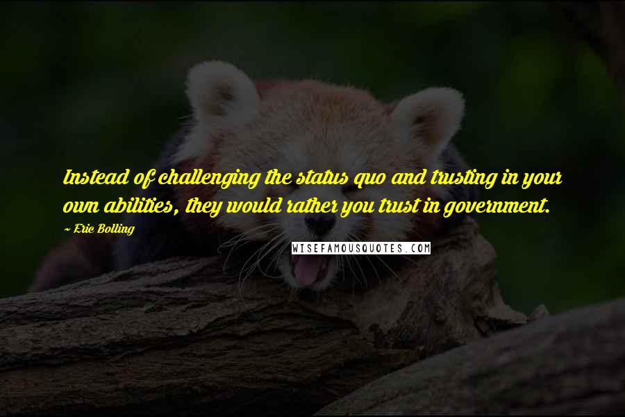 Eric Bolling Quotes: Instead of challenging the status quo and trusting in your own abilities, they would rather you trust in government.