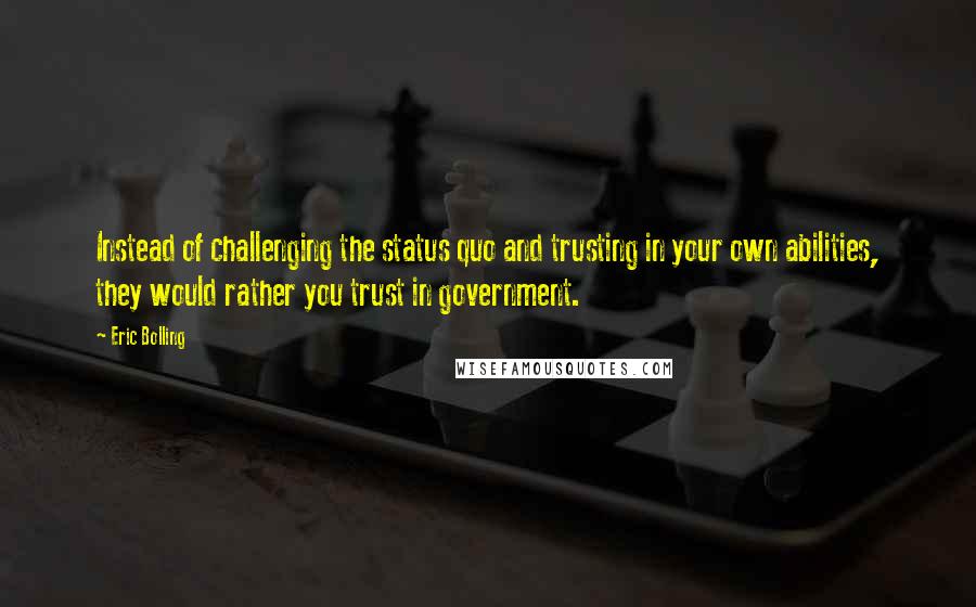 Eric Bolling Quotes: Instead of challenging the status quo and trusting in your own abilities, they would rather you trust in government.