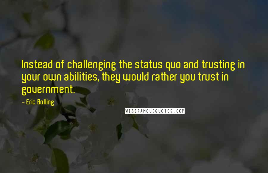 Eric Bolling Quotes: Instead of challenging the status quo and trusting in your own abilities, they would rather you trust in government.