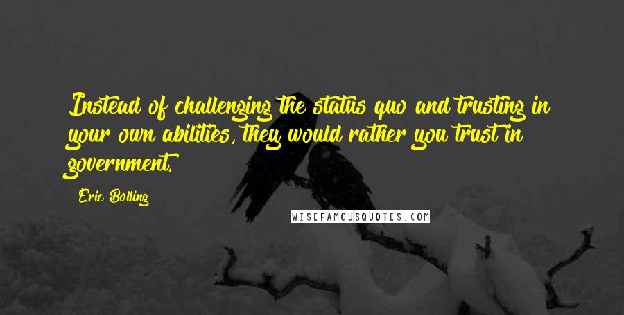 Eric Bolling Quotes: Instead of challenging the status quo and trusting in your own abilities, they would rather you trust in government.