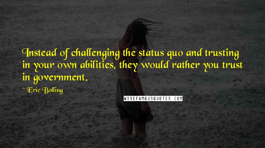 Eric Bolling Quotes: Instead of challenging the status quo and trusting in your own abilities, they would rather you trust in government.