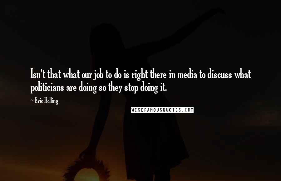 Eric Bolling Quotes: Isn't that what our job to do is right there in media to discuss what politicians are doing so they stop doing it.