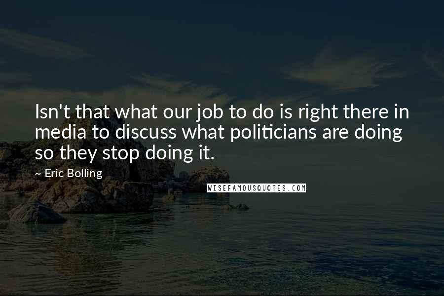 Eric Bolling Quotes: Isn't that what our job to do is right there in media to discuss what politicians are doing so they stop doing it.