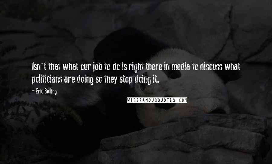 Eric Bolling Quotes: Isn't that what our job to do is right there in media to discuss what politicians are doing so they stop doing it.