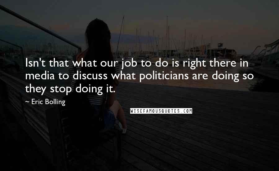 Eric Bolling Quotes: Isn't that what our job to do is right there in media to discuss what politicians are doing so they stop doing it.