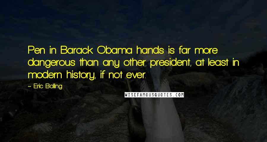 Eric Bolling Quotes: Pen in Barack Obama hands is far more dangerous than any other president, at least in modern history, if not ever.
