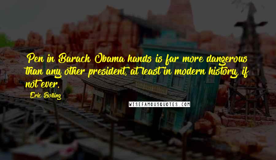 Eric Bolling Quotes: Pen in Barack Obama hands is far more dangerous than any other president, at least in modern history, if not ever.