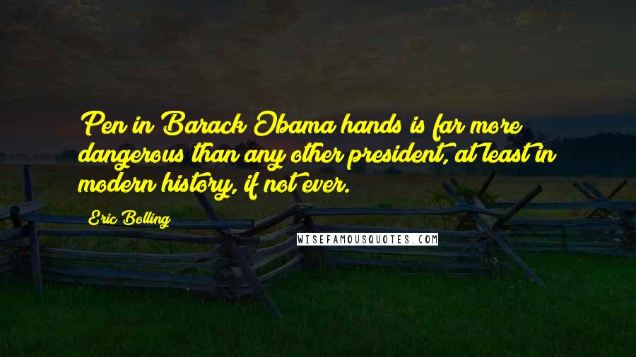 Eric Bolling Quotes: Pen in Barack Obama hands is far more dangerous than any other president, at least in modern history, if not ever.