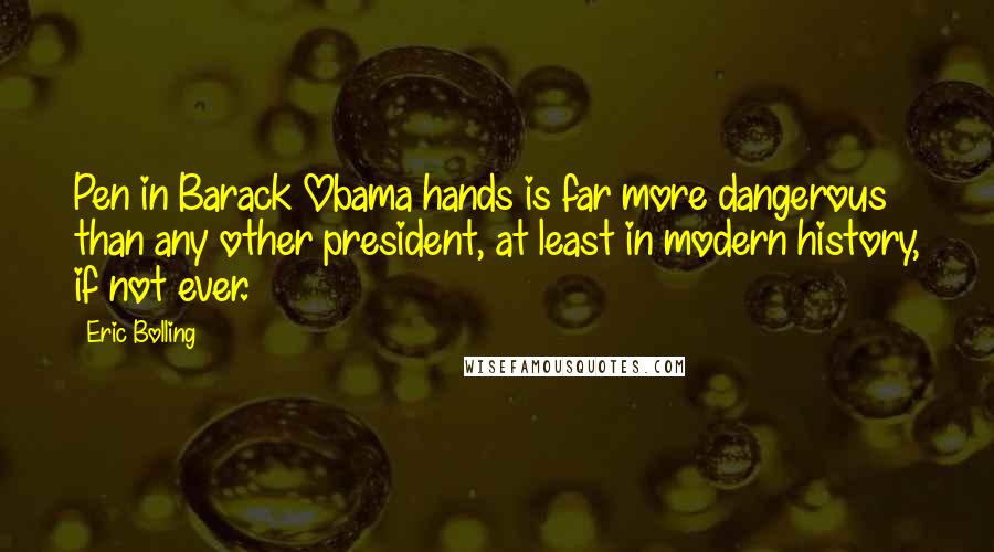 Eric Bolling Quotes: Pen in Barack Obama hands is far more dangerous than any other president, at least in modern history, if not ever.