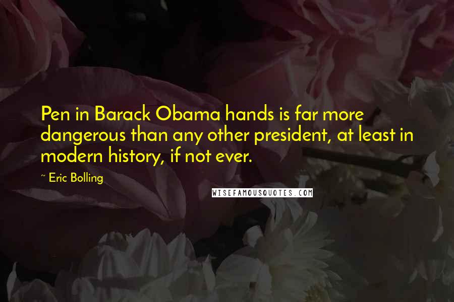 Eric Bolling Quotes: Pen in Barack Obama hands is far more dangerous than any other president, at least in modern history, if not ever.