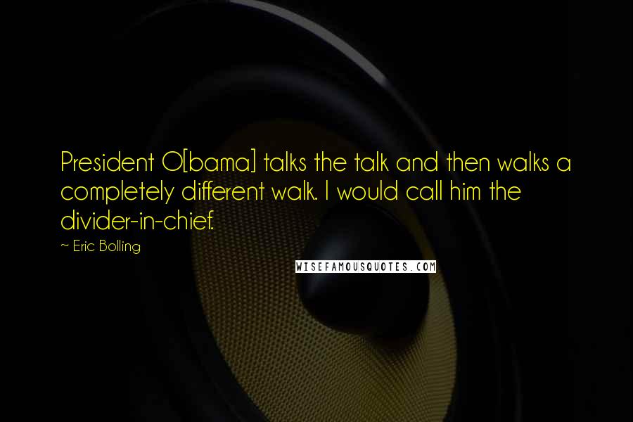 Eric Bolling Quotes: President O[bama] talks the talk and then walks a completely different walk. I would call him the divider-in-chief.