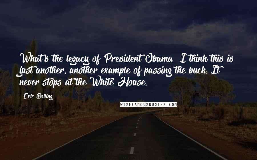 Eric Bolling Quotes: What's the legacy of President Obama? I think this is just another, another example of passing the buck. It never stops at the White House.